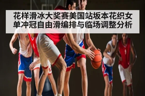 花样滑冰大奖赛美国站坂本花织女单冲冠自由滑编排与临场调整分析